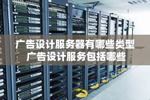 广告设计服务器有哪些类型 广告设计服务包括哪些