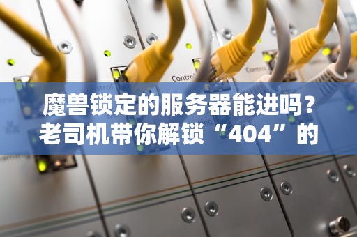 魔兽锁定的服务器能进吗？老司机带你解锁“404”的真相！