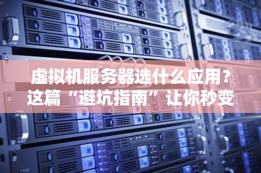 虚拟机服务器选什么应用？这篇“避坑指南”让你秒变老司机！