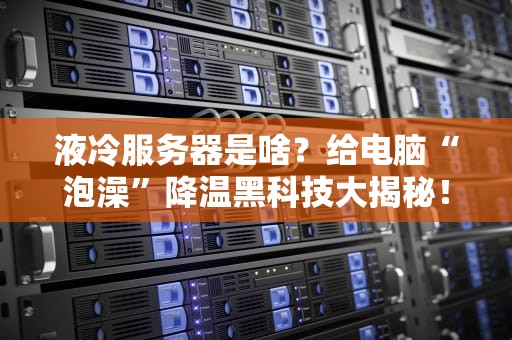 液冷服务器是啥？给电脑“泡澡”降温黑科技大揭秘！