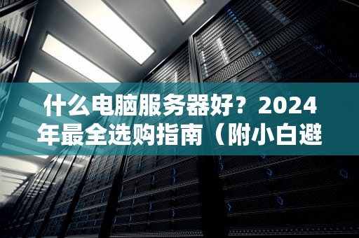 什么电脑服务器好？2024年最全选购指南（附小白避坑口诀）