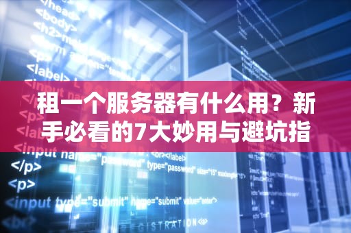 租一个服务器有什么用？新手必看的7大妙用与避坑指南！