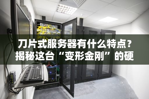 刀片式服务器有什么特点？揭秘这台“变形金刚”的硬核实力！