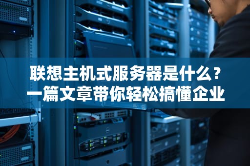 联想主机式服务器是什么？一篇文章带你轻松搞懂企业级“钢铁侠”