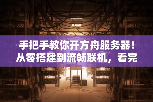 手把手教你开方舟服务器！从零搭建到流畅联机，看完秒变老司机！