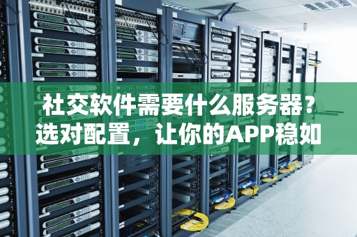 社交软件需要什么服务器？选对配置，让你的APP稳如老狗！