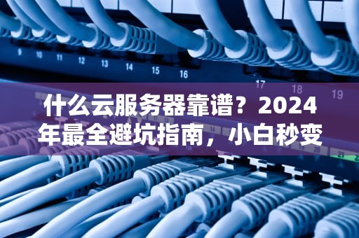 什么云服务器靠谱？2024年最全避坑指南，小白秒变老司机！