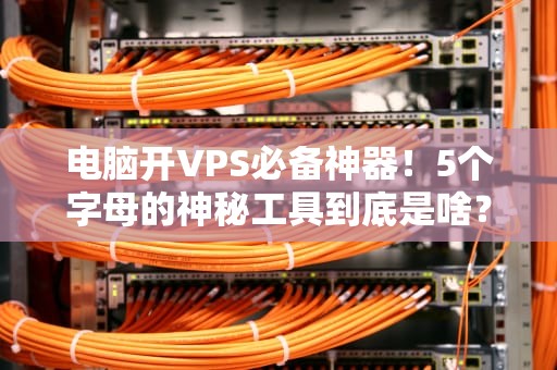 电脑开VPS必备神器！5个字母的神秘工具到底是啥？