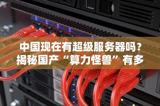 中国现在有超级服务器吗？揭秘国产“算力怪兽”有多强！