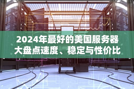 2024年最好的美国服务器大盘点速度、稳定与性价比的终极对决！