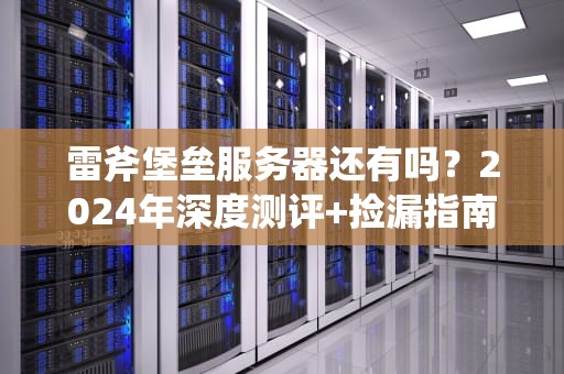 雷斧堡垒服务器还有吗？2024年深度测评+捡漏指南（附真相）