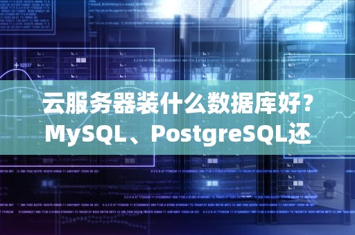 云服务器装什么数据库好？MySQL、PostgreSQL还是MongoDB？老司机实测避坑指南！
