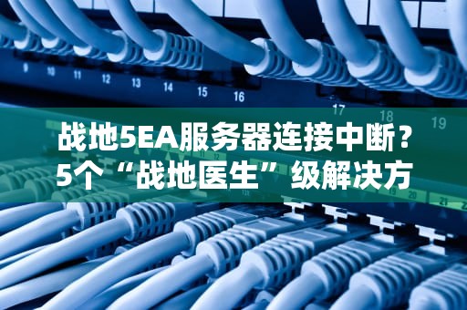 战地5EA服务器连接中断？5个“战地医生”级解决方案来了！