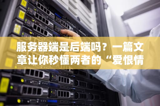 服务器端是后端吗？一篇文章让你秒懂两者的“爱恨情仇”！