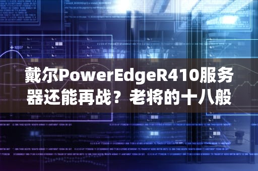 戴尔PowerEdgeR410服务器还能再战？老将的十八般武艺大揭秘！