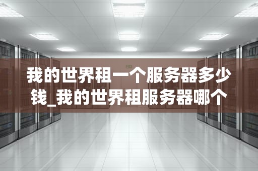 我的世界租一个服务器多少钱_我的世界租服务器哪个平台最好_我的世界服务器租赁价格及影响因素分析