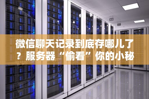 微信聊天记录到底存哪儿了？服务器“偷看”你的小秘密了吗？