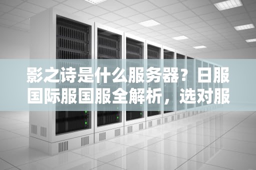影之诗是什么服务器？日服国际服国服全解析，选对服务器让你畅玩无阻！