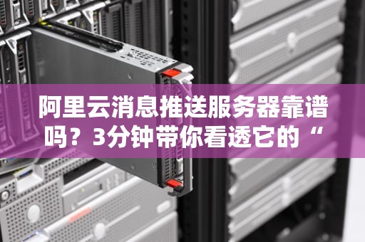 阿里云消息推送服务器靠谱吗？3分钟带你看透它的“内芯”与“肌肉”