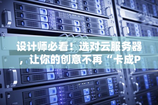 设计师必看！选对云服务器，让你的创意不再“卡成PPT”