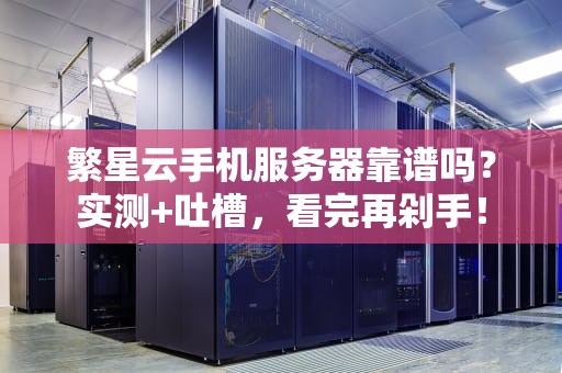 繁星云手机服务器靠谱吗？实测+吐槽，看完再剁手！