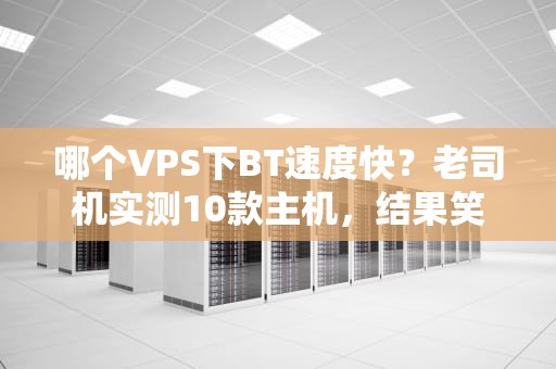 哪个VPS下BT速度快？老司机实测10款主机，结果笑中带泪！
