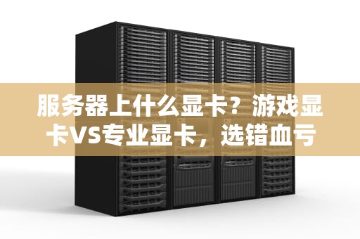 服务器上什么显卡？游戏显卡VS专业显卡，选错血亏！