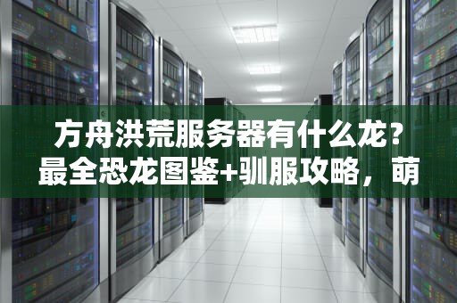 方舟洪荒服务器有什么龙？最全恐龙图鉴+驯服攻略，萌新必看！