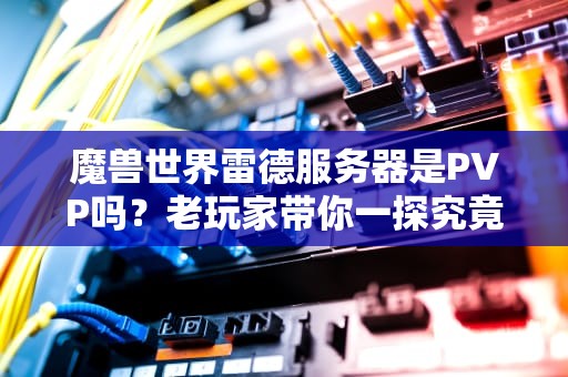 魔兽世界雷德服务器是PVP吗？老玩家带你一探究竟，附赠生存指南！