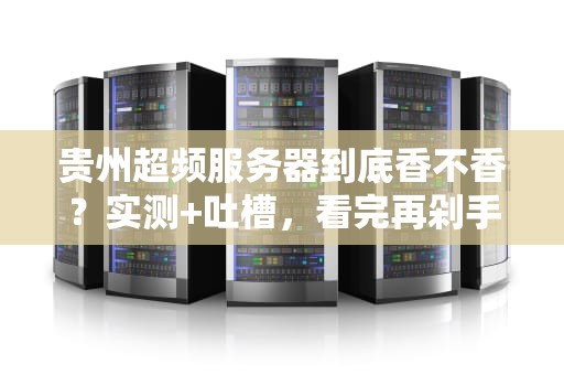 贵州超频服务器到底香不香？实测+吐槽，看完再剁手！