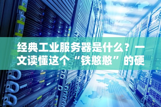 经典工业服务器是什么？一文读懂这个“铁憨憨”的硬核实力！