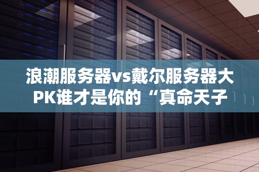 浪潮服务器vs戴尔服务器大PK谁才是你的“真命天子”？