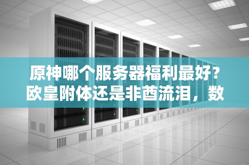 原神哪个服务器福利最好？欧皇附体还是非酋流泪，数据党实测真相！