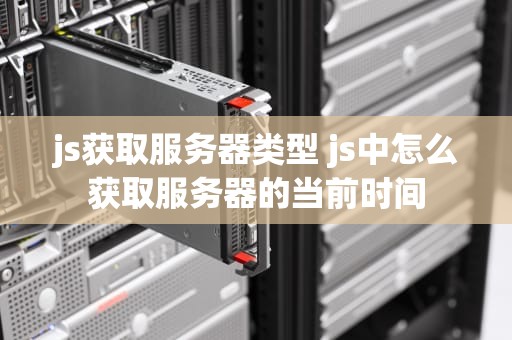 js获取服务器类型 js中怎么获取服务器的当前时间