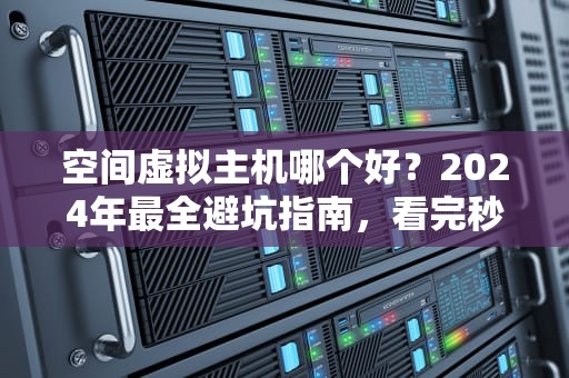空间虚拟主机哪个好？2024年最全避坑指南，看完秒变老司机！