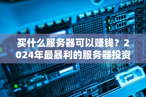 买什么服务器可以赚钱？2024年最暴利的服务器投资指南（附真实案例）