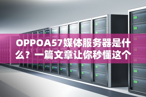 OPPOA57媒体服务器是什么？一篇文章让你秒懂这个“家庭娱乐小能手”！