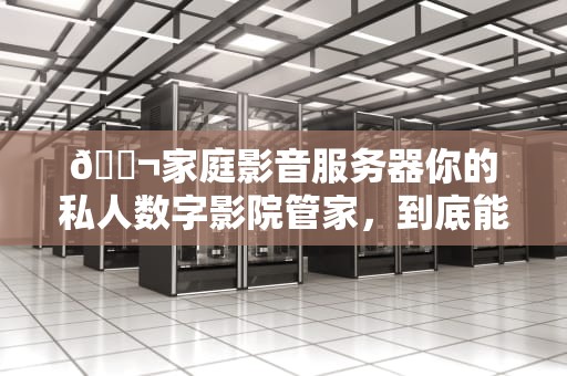 🎬家庭影音服务器你的私人数字影院管家，到底能干啥？