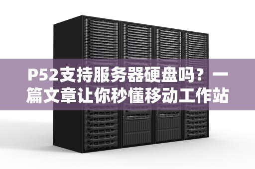 P52支持服务器硬盘吗？一篇文章让你秒懂移动工作站与服务器硬盘的爱恨情仇！