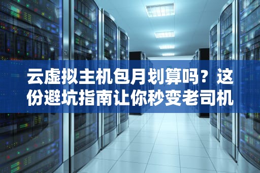 云虚拟主机包月划算吗？这份避坑指南让你秒变老司机！