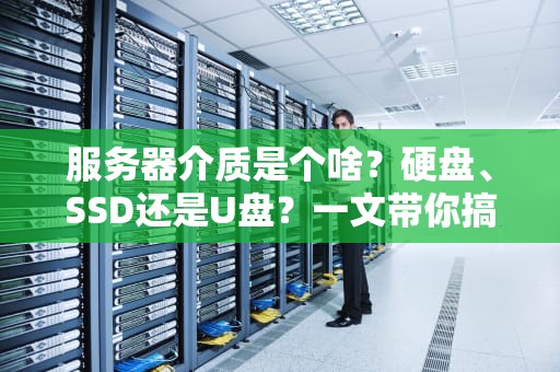 服务器介质是个啥？硬盘、SSD还是U盘？一文带你搞懂这些“数据小仓库”