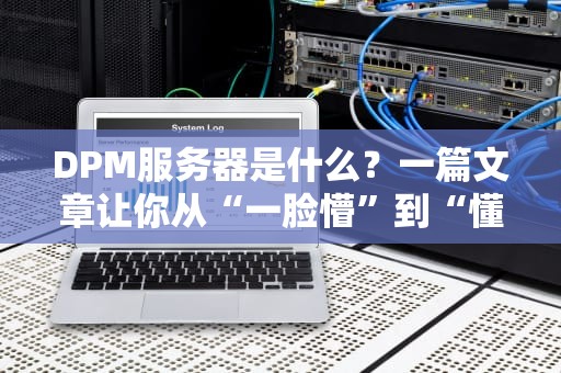 DPM服务器是什么？一篇文章让你从“一脸懵”到“懂王附体”！
