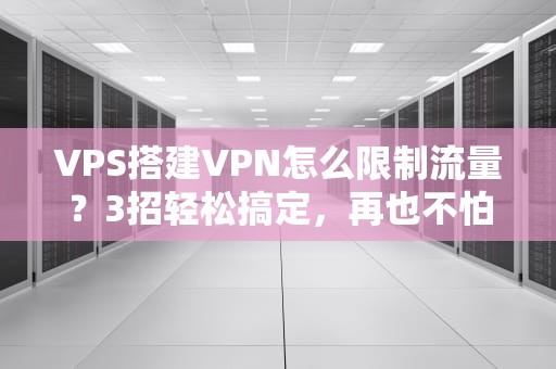 VPS搭建VPN怎么限制流量？3招轻松搞定，再也不怕流量超标！