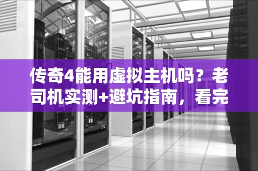 传奇4能用虚拟主机吗？老司机实测+避坑指南，看完秒懂！