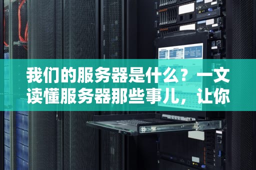 我们的服务器是什么？一文读懂服务器那些事儿，让你秒变技术达人！