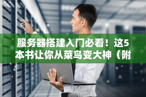 服务器搭建入门必看！这5本书让你从菜鸟变大神（附专业测评）