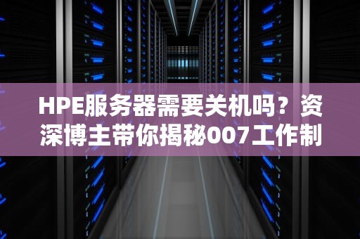 HPE服务器需要关机吗？资深博主带你揭秘007工作制的真相！