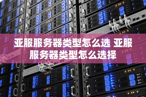 亚服服务器类型怎么选 亚服服务器类型怎么选择