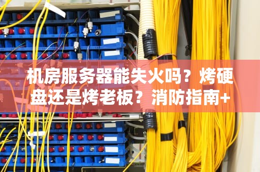 机房服务器能失火吗？烤硬盘还是烤老板？消防指南+爆笑真相！