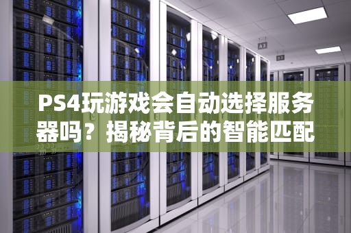 PS4玩游戏会自动选择服务器吗？揭秘背后的智能匹配机制！